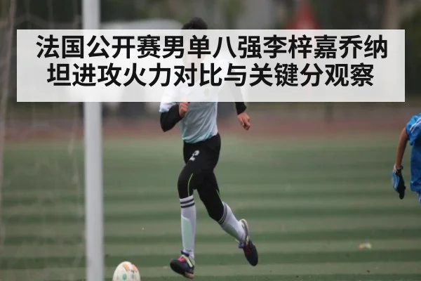 法国公开赛男单八强李梓嘉乔纳坦进攻火力对比与关键分观察